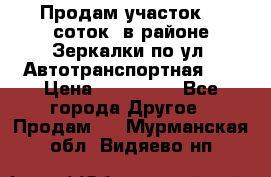 Продам участок 10 соток .в районе Зеркалки по ул. Автотранспортная 91 › Цена ­ 450 000 - Все города Другое » Продам   . Мурманская обл.,Видяево нп